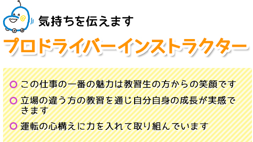 バスやタクシー、トラックなどの運転を職業としようとする方々に対する教習を行なっています。そのような方が事故や違反を起こすと大勢の方に色々なご迷惑をお掛けしますのでそのような事の無いよう教習を進めます。